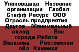 Упаковщица › Название организации ­ Глобал Стафф Ресурс, ООО › Отрасль предприятия ­ Другое › Минимальный оклад ­ 35 000 - Все города Работа » Вакансии   . Ростовская обл.,Каменск-Шахтинский г.